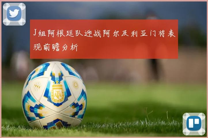 J组阿根廷队迎战阿尔及利亚门将表现前瞻分析