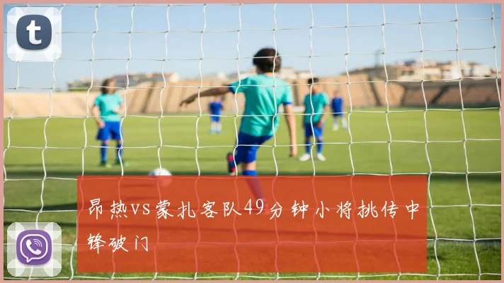 昂热vs蒙扎客队49分钟小将挑传中锋破门
