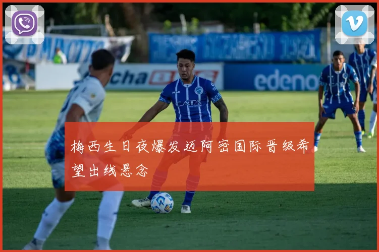 梅西生日夜爆发迈阿密国际晋级希望出线悬念