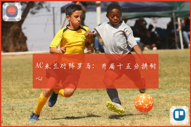 AC米兰对阵罗马:开局十五分拼耐心