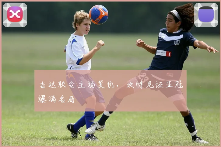 吉达联合主场复仇，坎特见证亚冠爆满名局