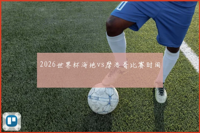 2026世界杯海地vs摩洛哥比赛时间