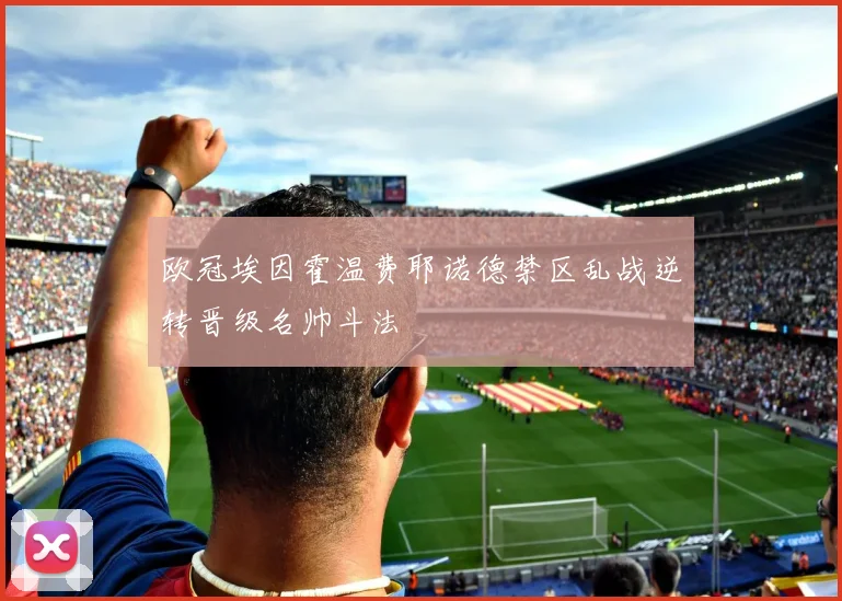 欧冠埃因霍温费耶诺德禁区乱战逆转晋级名帅斗法