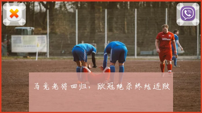 马竞老将回归，欧冠绝杀终结连败