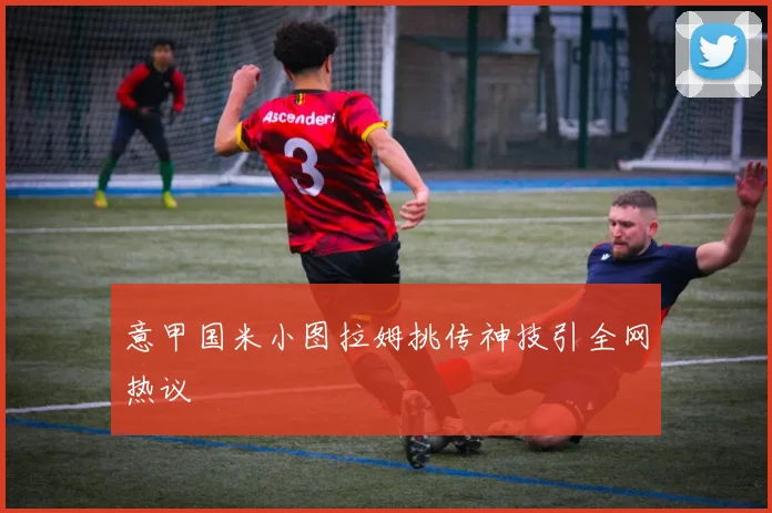 意甲国米小图拉姆挑传神技引全网热议