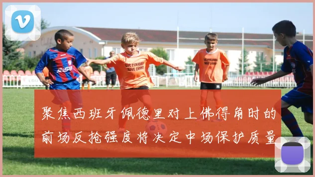 聚焦西班牙佩德里对上佛得角时的前场反抢强度将决定中场保护质量