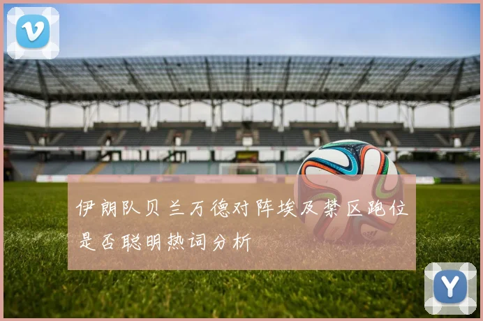 伊朗队贝兰万德对阵埃及禁区跑位是否聪明热词分析