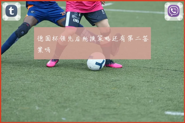 德国杯领先后轮换策略还有第二答案吗