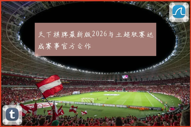 天下棋牌最新版2026与土超联赛达成赛事官方合作
