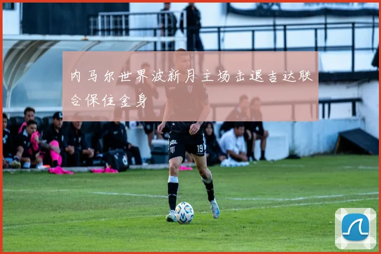 内马尔世界波新月主场击退吉达联合保住金身