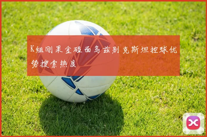K组刚果金碰面乌兹别克斯坦控球优势搜索热度