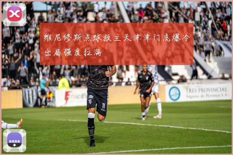 维尼修斯点球救主天津津门虎爆冷出局强度拉满