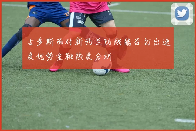 古多斯面对新西兰防线能否打出速度优势金靴热度分析