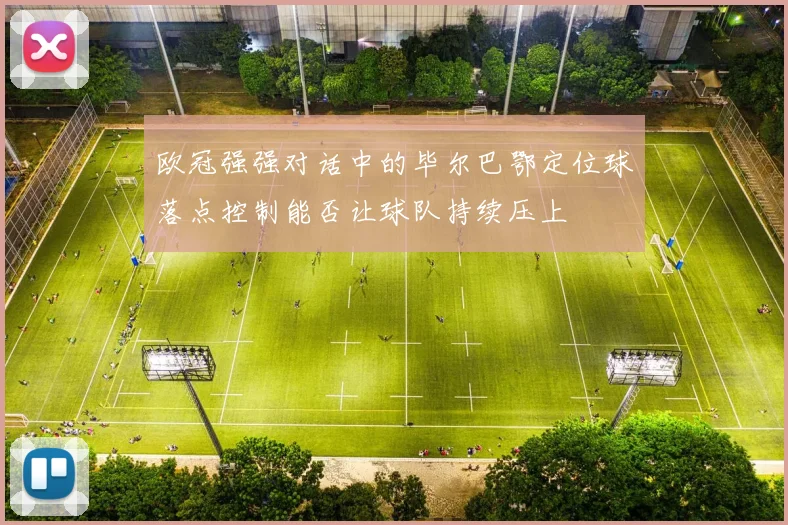 欧冠强强对话中的毕尔巴鄂定位球落点控制能否让球队持续压上