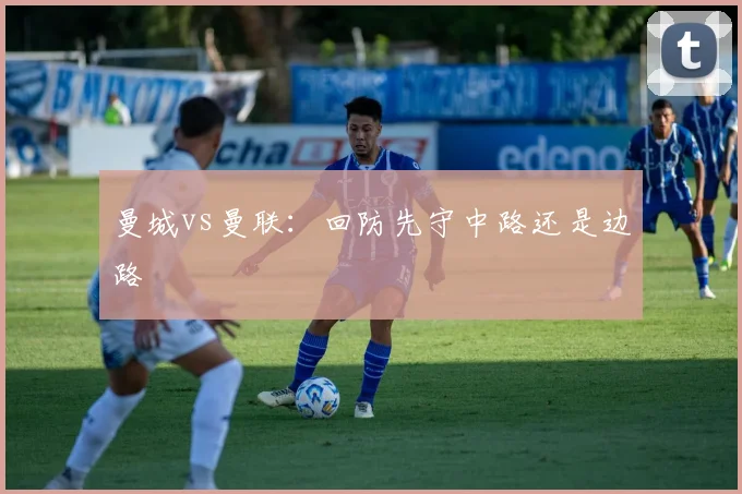 曼城vs曼联:回防先守中路还是边路
