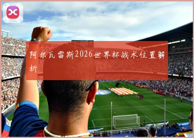 阿尔瓦雷斯2026世界杯战术位置解析