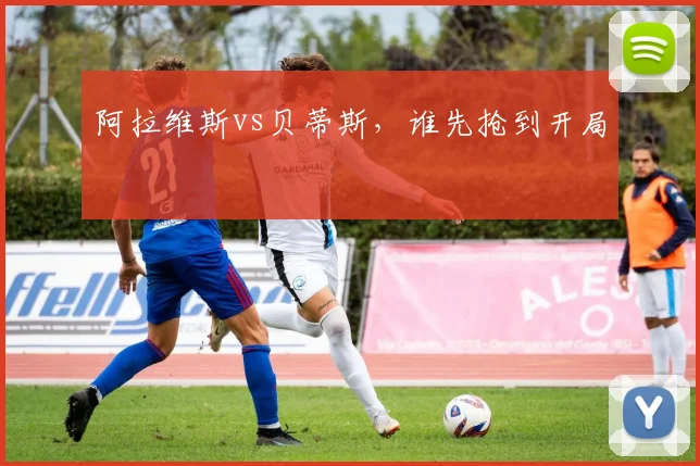 阿拉维斯vs贝蒂斯,谁先抢到开局