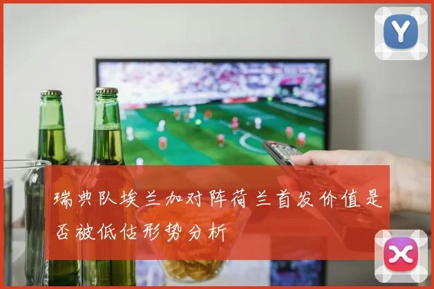 瑞典队埃兰加对阵荷兰首发价值是否被低估形势分析