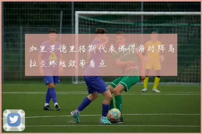 加里罗德里格斯代表佛得角对阵乌拉圭终结效率看点