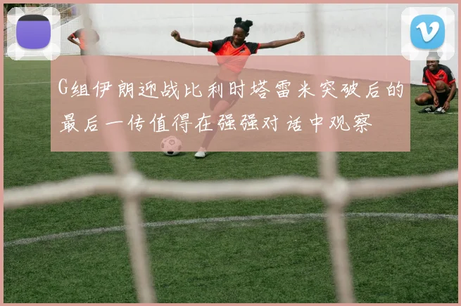 G组伊朗迎战比利时塔雷米突破后的最后一传值得在强强对话中观察