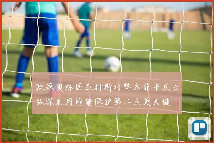 欧冠奥林匹亚科斯对阵本菲卡反击纵深利用谁能保护第二点更关键