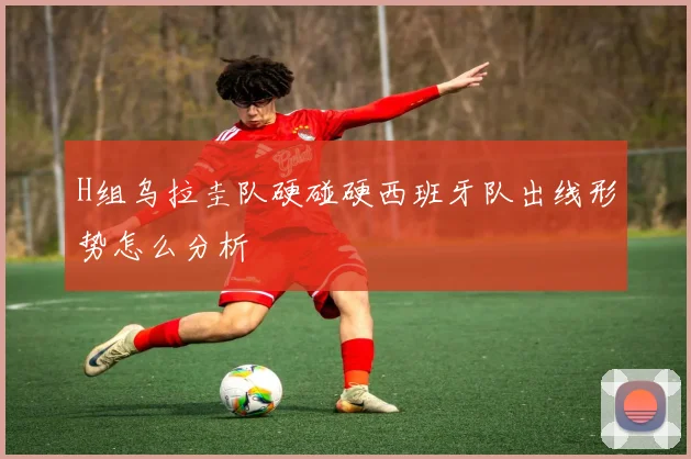 H组乌拉圭队硬碰硬西班牙队出线形势怎么分析