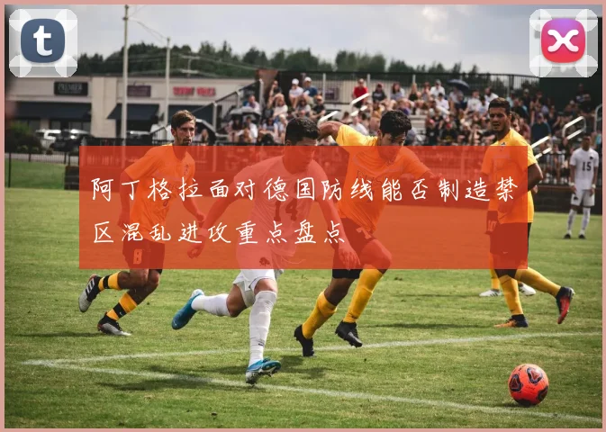 阿丁格拉面对德国防线能否制造禁区混乱进攻重点盘点