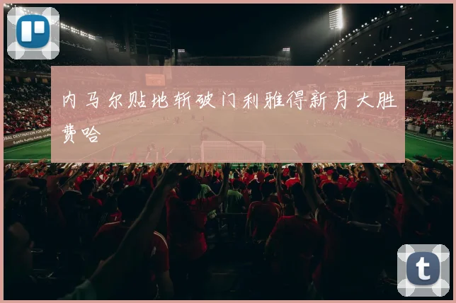 内马尔贴地斩破门利雅得新月大胜费哈