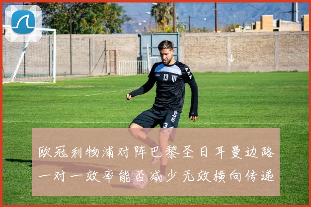 欧冠利物浦对阵巴黎圣日耳曼边路一对一效率能否减少无效横向传递