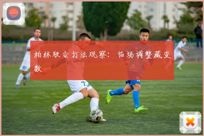 柏林联合打法观察：临场调整藏变数