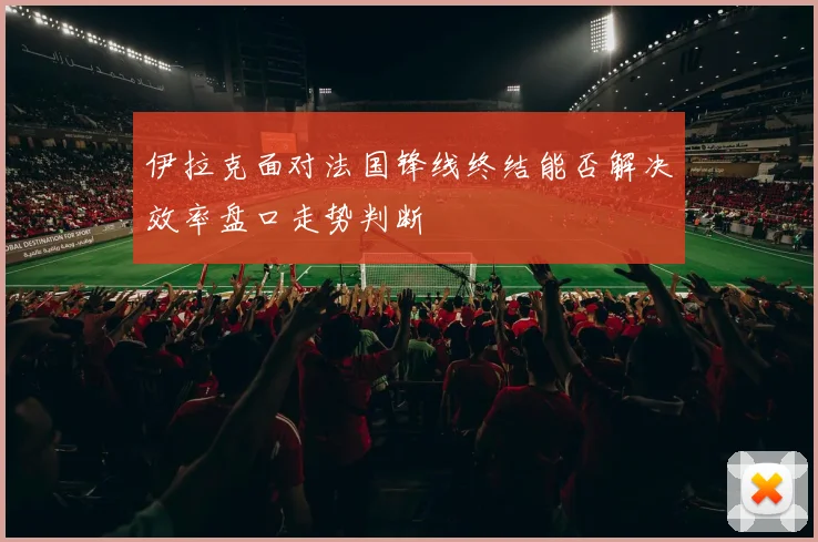 伊拉克面对法国锋线终结能否解决效率盘口走势判断