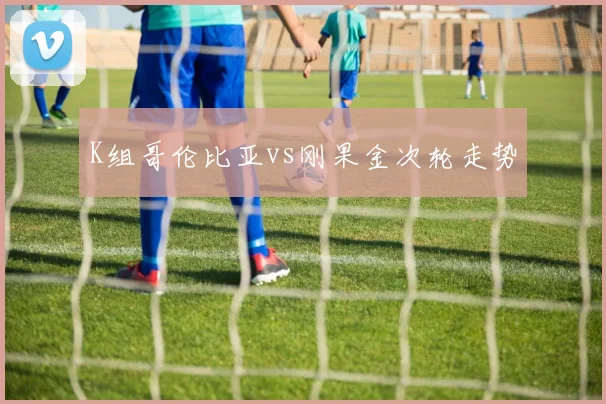 K组哥伦比亚vs刚果金次轮走势