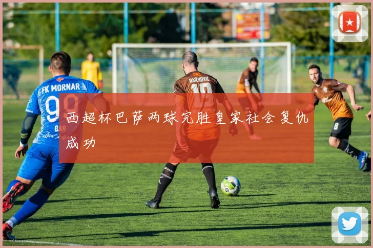 西超杯巴萨两球完胜皇家社会复仇成功