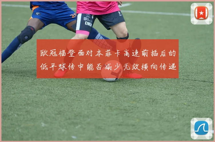 欧冠福登面对本菲卡高速前插后的低平球传中能否减少无效横向传递