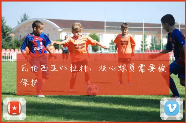 瓦伦西亚vs拉科,核心球员需要被保护