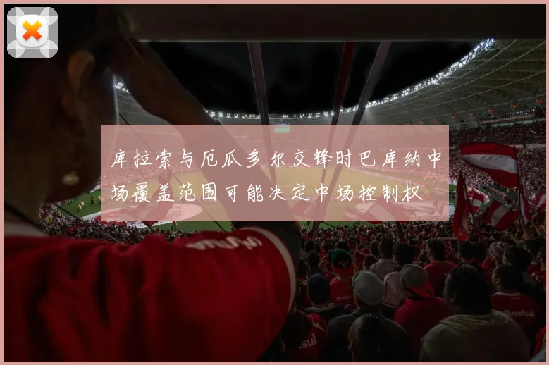 库拉索与厄瓜多尔交锋时巴库纳中场覆盖范围可能决定中场控制权