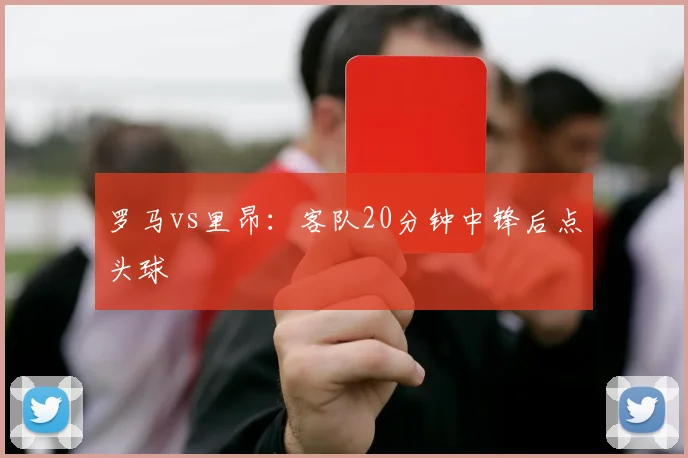 罗马vs里昂：客队20分钟中锋后点头球