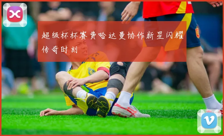 超级杯杯赛费哈达曼协作新星闪耀传奇时刻