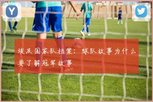 埃及国家队档案：球队故事为什么要了解冠军故事