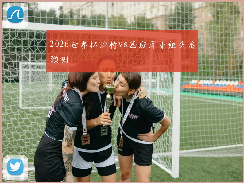 2026世界杯沙特vs西班牙小组头名预测